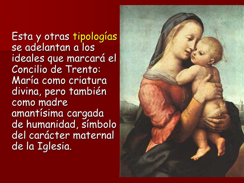 Esta y otras tipologías se adelantan a los ideales que marcará el Concilio de Trento: María como criatura divina, pero también como madre amantísima cargada de humanidad, símbolo del carácter maternal de la Iglesia.