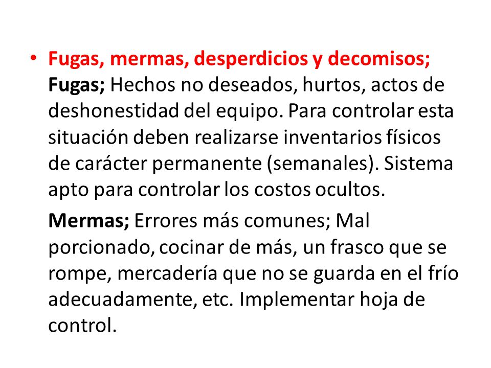 Fugas, mermas, desperdicios y decomisos; Fugas; Hechos no deseados, hurtos, actos de deshonestidad del equipo. Para controlar esta situación deben realizarse inventarios físicos de carácter permanente (semanales). Sistema apto para controlar los costos ocultos.