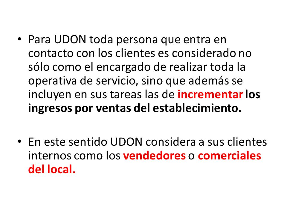 Para UDON toda persona que entra en contacto con los clientes es considerado no sólo como el encargado de realizar toda la operativa de servicio, sino que además se incluyen en sus tareas las de incrementar los ingresos por ventas del establecimiento.