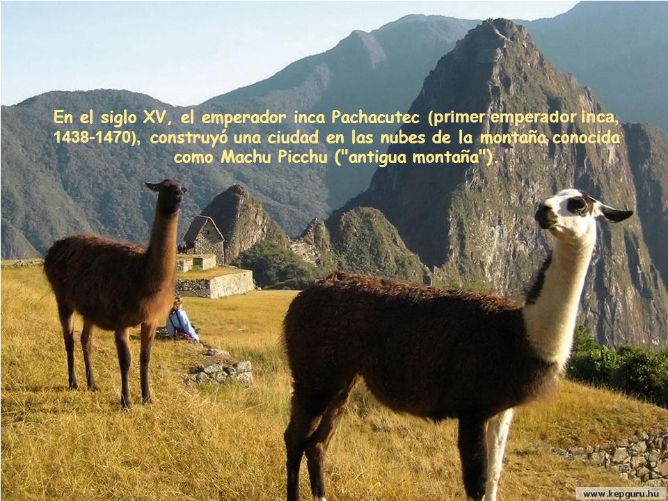 En el siglo XV, el emperador inca Pachacutec (primer emperador inca, ), construyó una ciudad en las nubes de la montaña conocida como Machu Picchu ( antigua montaña ).