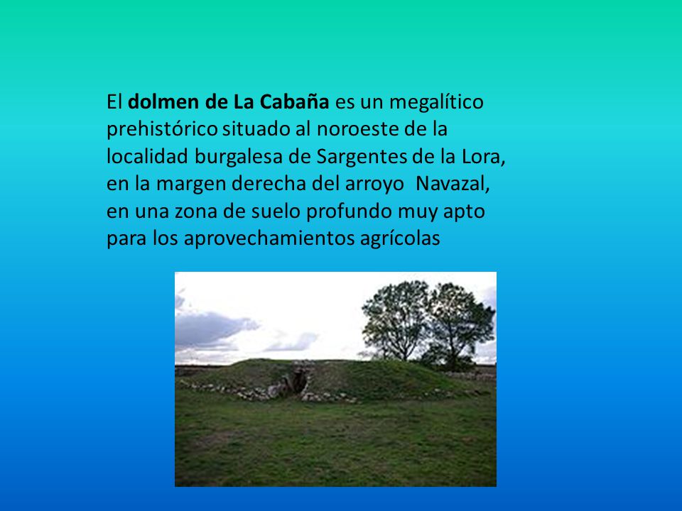 El dolmen de La Cabaña es un megalítico prehistórico situado al noroeste de la localidad burgalesa de Sargentes de la Lora, en la margen derecha del arroyo Navazal, en una zona de suelo profundo muy apto para los aprovechamientos agrícolas