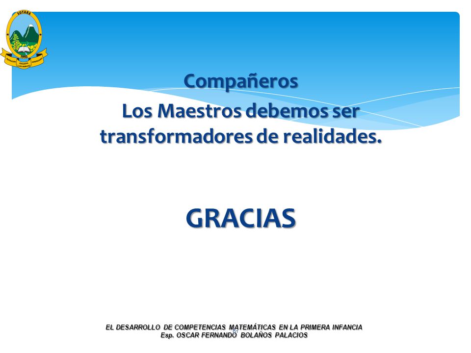 Compañeros Los Maestros debemos ser transformadores de realidades. GRACIAS. EL DESARROLLO DE COMPETENCIAS MATEMÁTICAS EN LA PRIMERA INFANCIA.