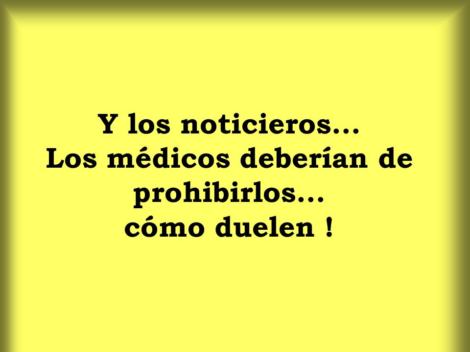 Y los noticieros... Los médicos deberían de prohibirlos... cómo duelen !