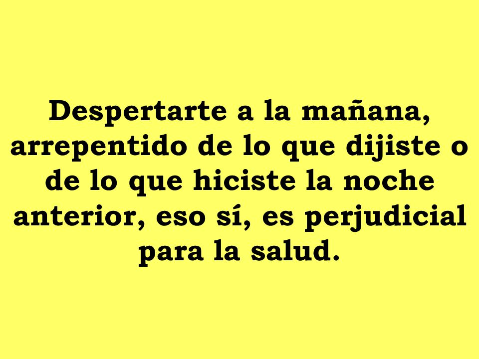 Despertarte a la mañana, arrepentido de lo que dijiste o de lo que hiciste la noche anterior, eso sí, es perjudicial para la salud.