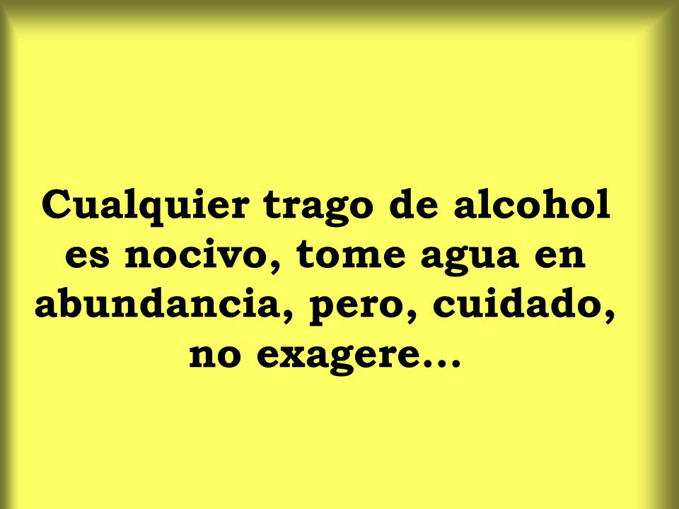 Cualquier trago de alcohol es nocivo, tome agua en abundancia, pero, cuidado, no exagere...