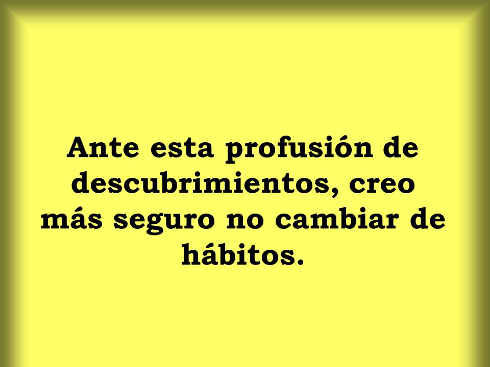 Ante esta profusión de descubrimientos, creo más seguro no cambiar de hábitos.