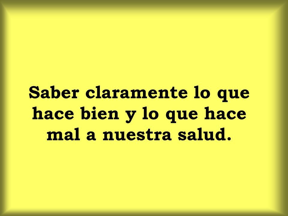 Saber claramente lo que hace bien y lo que hace mal a nuestra salud.