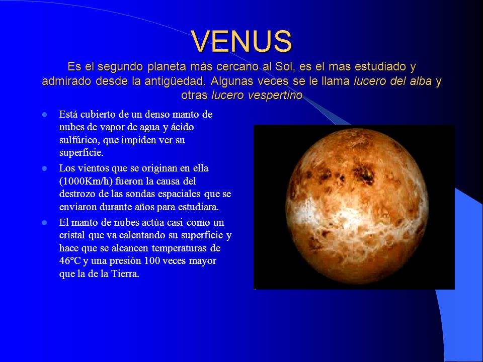 VENUS Es el segundo planeta más cercano al Sol, es el mas estudiado y admirado desde la antigüedad. Algunas veces se le llama lucero del alba y otras lucero vespertino