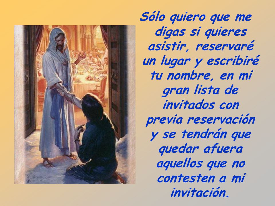 Sólo quiero que me digas si quieres asistir, reservaré un lugar y escribiré tu nombre, en mi gran lista de invitados con previa reservación y se tendrán que quedar afuera aquellos que no contesten a mi invitación.