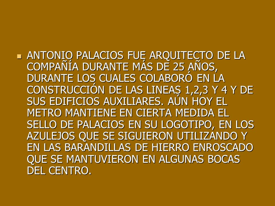 ANTONIO PALACIOS FUE ARQUITECTO DE LA COMPAÑÍA DURANTE MÁS DE 25 AÑOS, DURANTE LOS CUALES COLABORÓ EN LA CONSTRUCCIÓN DE LAS LINEAS 1,2,3 Y 4 Y DE SUS EDIFICIOS AUXILIARES.