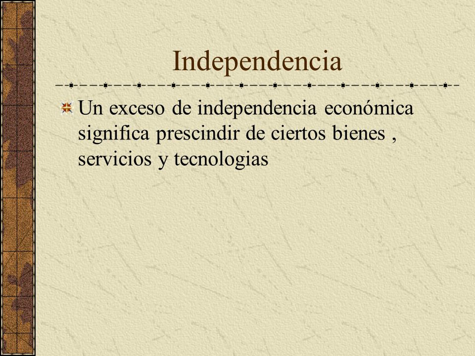 Independencia Un exceso de independencia económica significa prescindir de ciertos bienes , servicios y tecnologias.