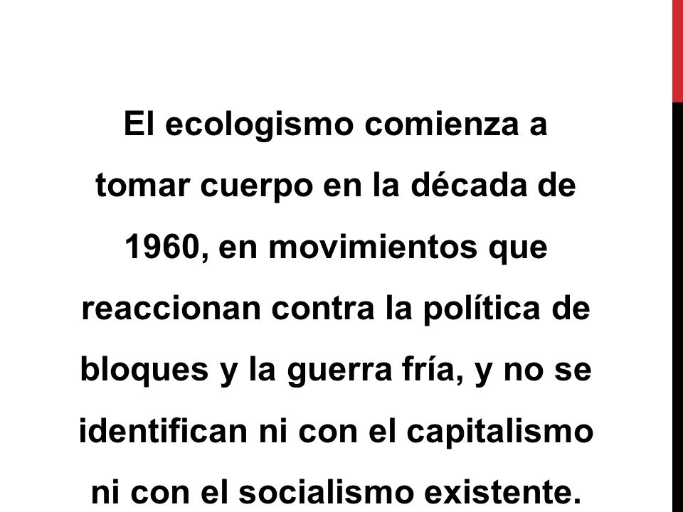 El ecologismo comienza a tomar cuerpo en la década de 1960, en movimientos que reaccionan contra la política de bloques y la guerra fría, y no se identifican ni con el capitalismo ni con el socialismo existente.
