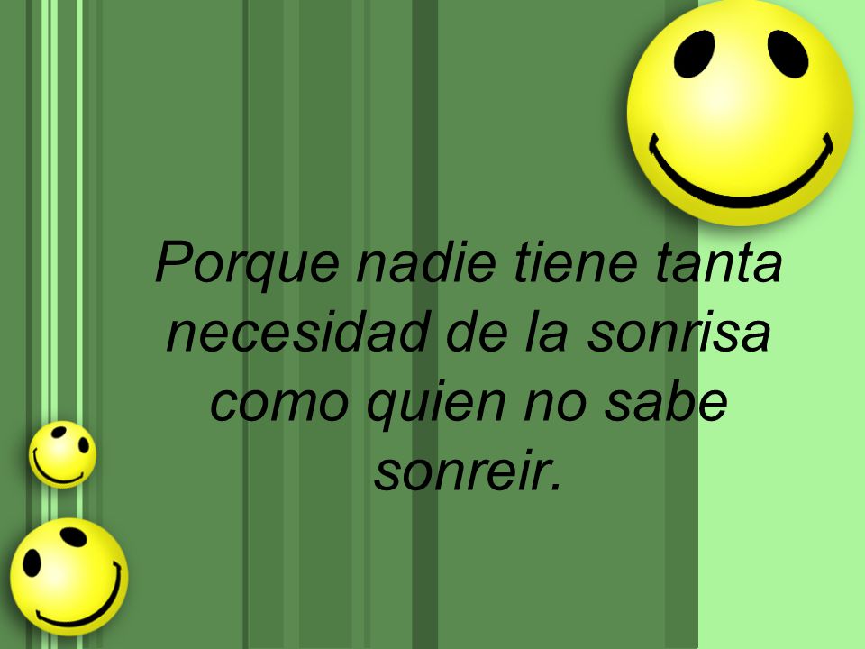 Porque nadie tiene tanta necesidad de la sonrisa como quien no sabe sonreir.