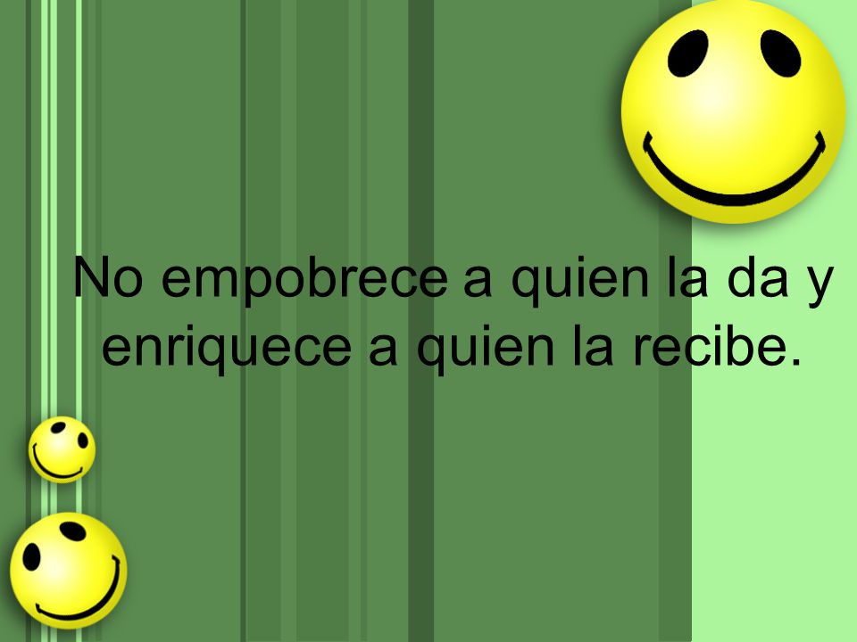 No empobrece a quien la da y enriquece a quien la recibe.
