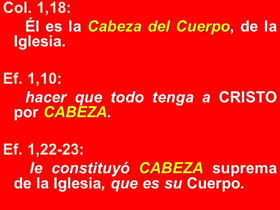 Col. 1,18: Él es la Cabeza del Cuerpo, de la Iglesia. Ef. 1,10: hacer que todo tenga a CRISTO por CABEZA.