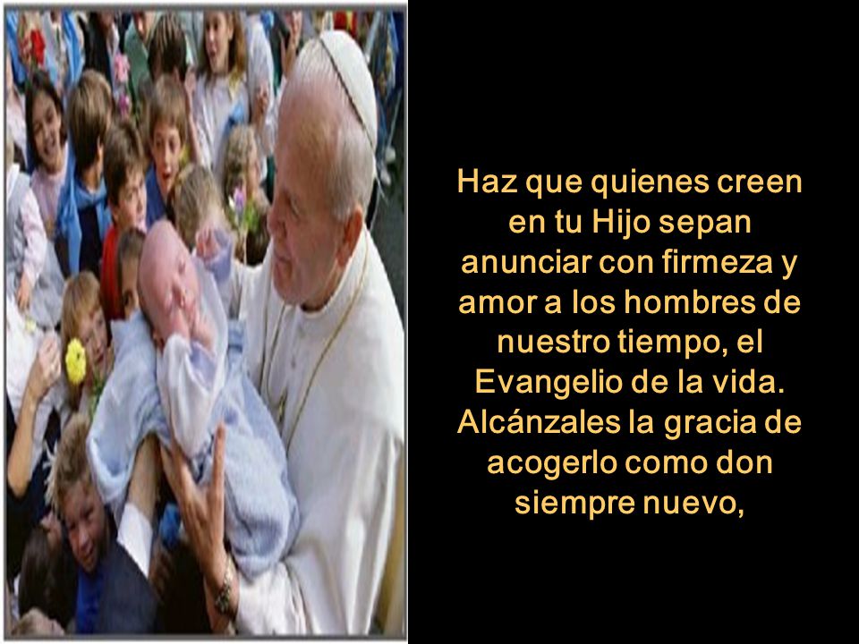 Haz que quienes creen en tu Hijo sepan anunciar con firmeza y amor a los hombres de nuestro tiempo, el Evangelio de la vida.