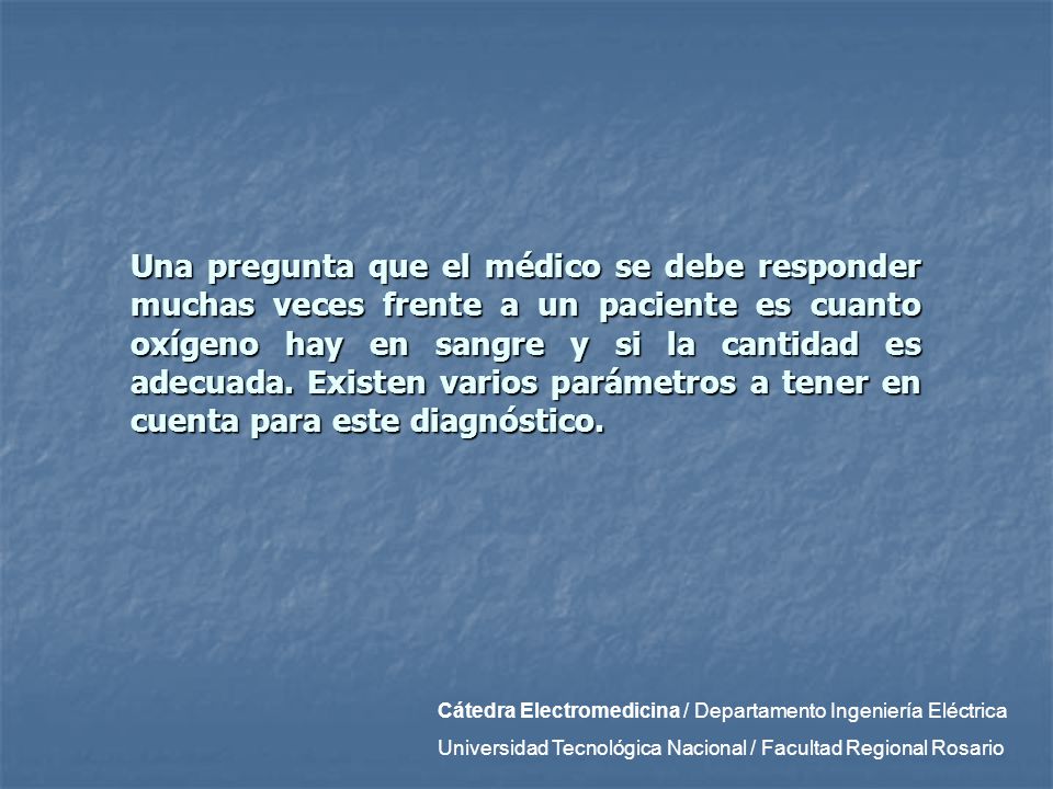 Una pregunta que el médico se debe responder muchas veces frente a un paciente es cuanto oxígeno hay en sangre y si la cantidad es adecuada. Existen varios parámetros a tener en cuenta para este diagnóstico.