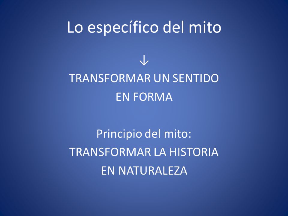 Lo específico del mito ↓ TRANSFORMAR UN SENTIDO EN FORMA Principio del mito: TRANSFORMAR LA HISTORIA EN NATURALEZA