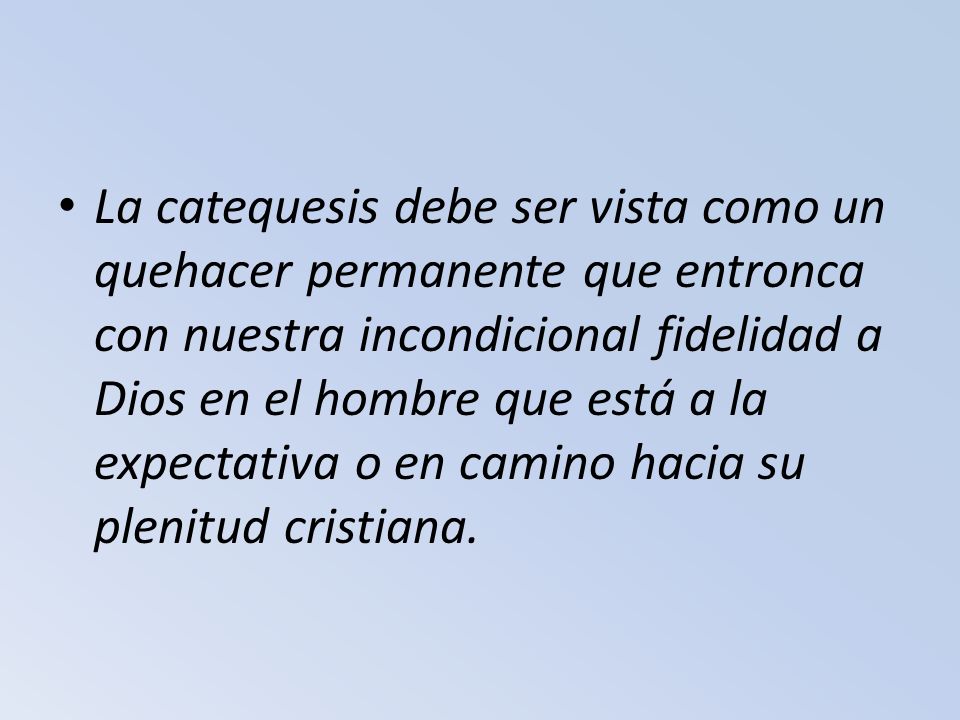 La catequesis debe ser vista como un quehacer permanente que entronca con nuestra incondicional fidelidad a Dios en el hombre que está a la expectativa o en camino hacia su plenitud cristiana.