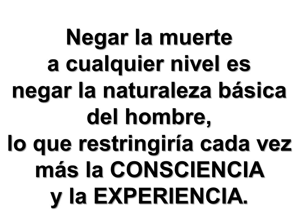 Negar la muerte a cualquier nivel es negar la naturaleza básica del hombre, lo que restringiría cada vez más la CONSCIENCIA y la EXPERIENCIA.