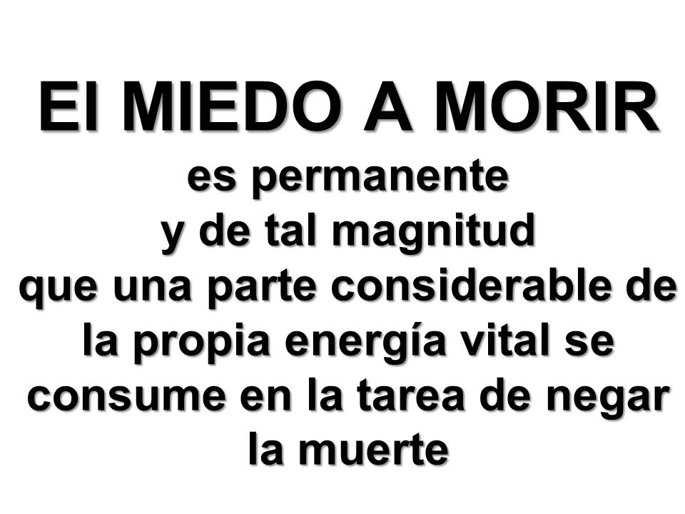 El MIEDO A MORIR es permanente y de tal magnitud que una parte considerable de la propia energía vital se consume en la tarea de negar la muerte