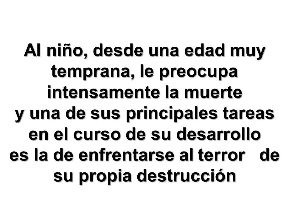 Al niño, desde una edad muy temprana, le preocupa intensamente la muerte y una de sus principales tareas en el curso de su desarrollo es la de enfrentarse al terror de su propia destrucción