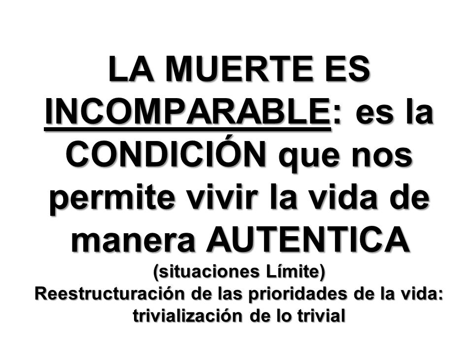 LA MUERTE ES INCOMPARABLE: es la CONDICIÓN que nos permite vivir la vida de manera AUTENTICA
