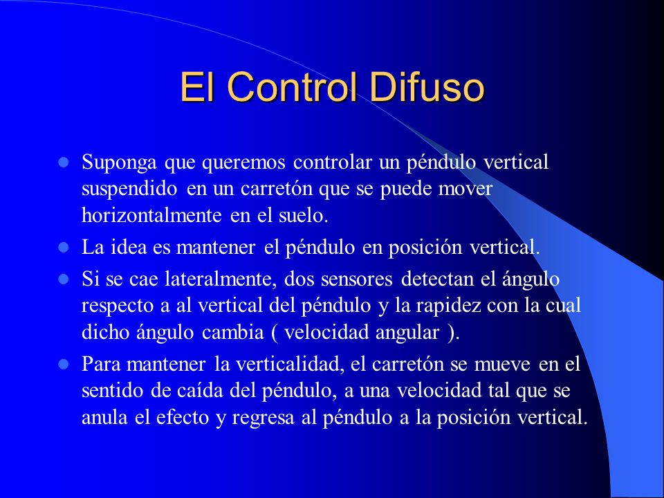 El Control Difuso Suponga que queremos controlar un péndulo vertical suspendido en un carretón que se puede mover horizontalmente en el suelo.