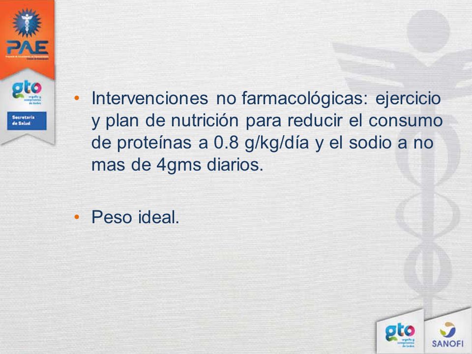 Intervenciones no farmacológicas: ejercicio y plan de nutrición para reducir el consumo de proteínas a 0.8 g/kg/día y el sodio a no mas de 4gms diarios.