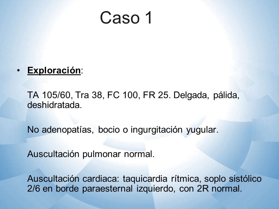 Caso 1 Exploración: TA 105/60, Tra 38, FC 100, FR 25. Delgada, pálida, deshidratada. No adenopatías, bocio o ingurgitación yugular.