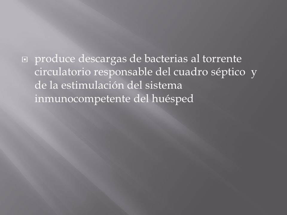 produce descargas de bacterias al torrente circulatorio responsable del cuadro séptico y de la estimulación del sistema inmunocompetente del huésped