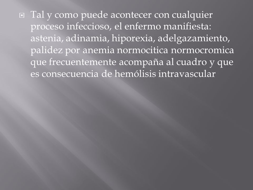 Tal y como puede acontecer con cualquier proceso infeccioso, el enfermo manifiesta: astenia, adinamia, hiporexia, adelgazamiento, palidez por anemia normocitica normocromica que frecuentemente acompaña al cuadro y que es consecuencia de hemólisis intravascular