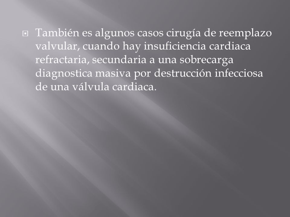 También es algunos casos cirugía de reemplazo valvular, cuando hay insuficiencia cardiaca refractaria, secundaria a una sobrecarga diagnostica masiva por destrucción infecciosa de una válvula cardiaca.