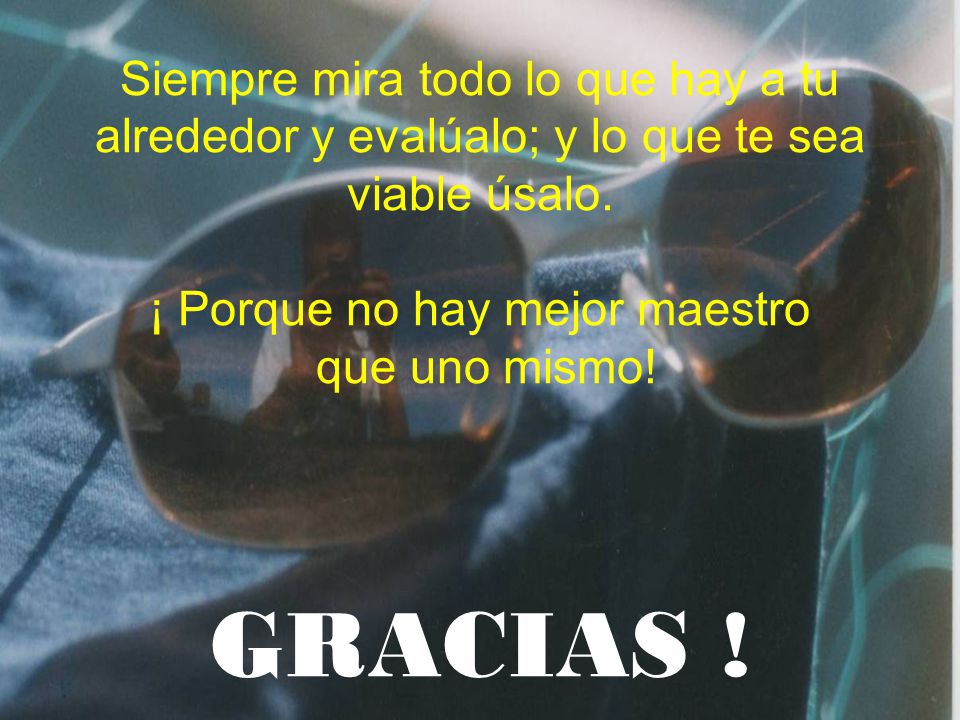 Siempre mira todo lo que hay a tu alrededor y evalúalo; y lo que te sea viable úsalo.