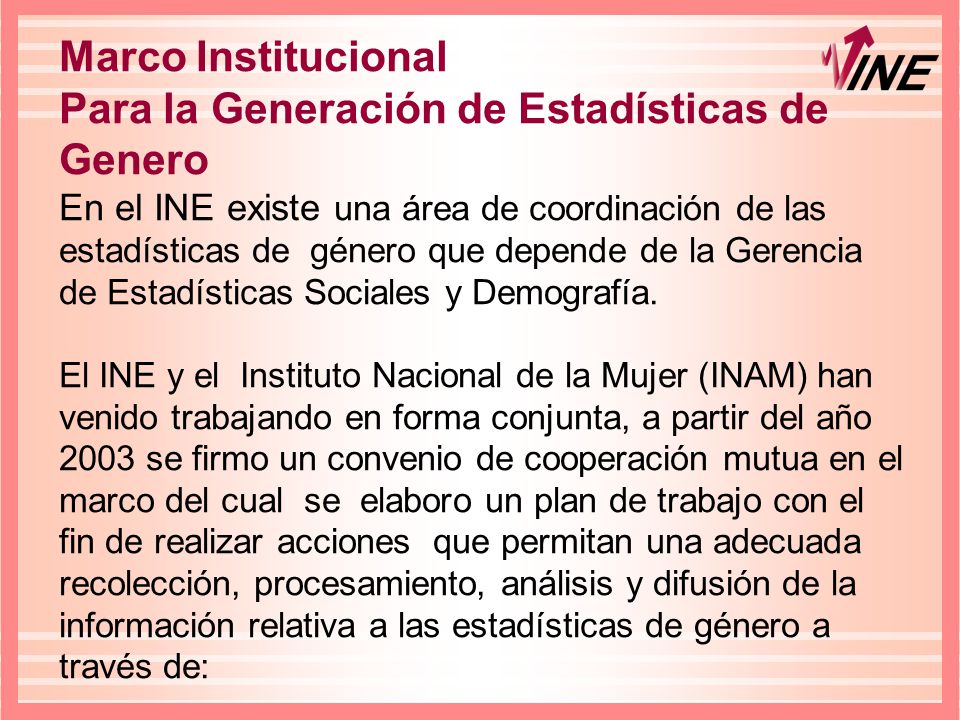 Marco Institucional Para la Generación de Estadísticas de Genero En el INE existe una área de coordinación de las estadísticas de género que depende de la Gerencia de Estadísticas Sociales y Demografía.