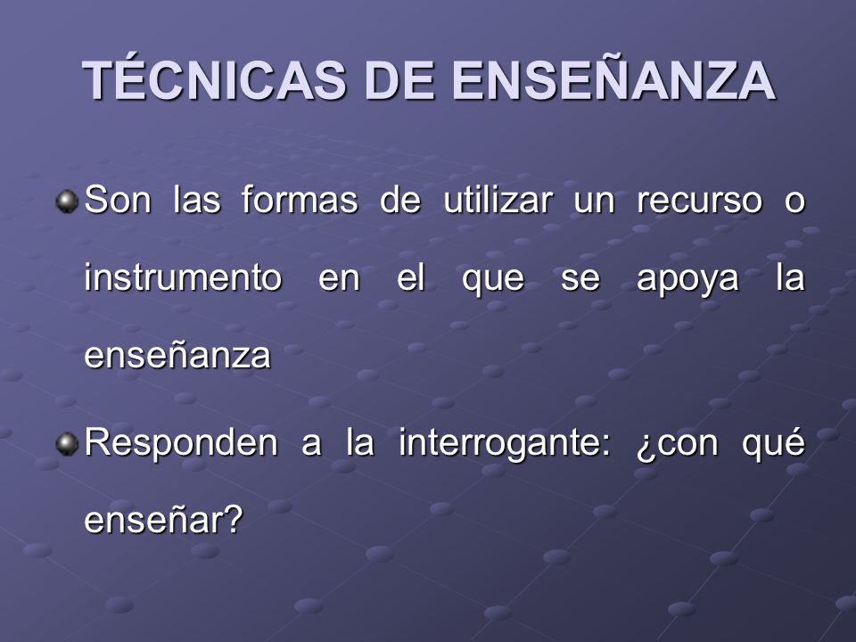 TÉCNICAS DE ENSEÑANZA Son las formas de utilizar un recurso o instrumento en el que se apoya la enseñanza.