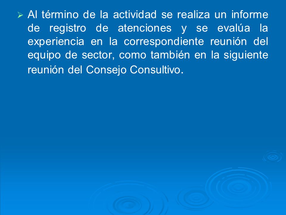 Al término de la actividad se realiza un informe de registro de atenciones y se evalúa la experiencia en la correspondiente reunión del equipo de sector, como también en la siguiente reunión del Consejo Consultivo.