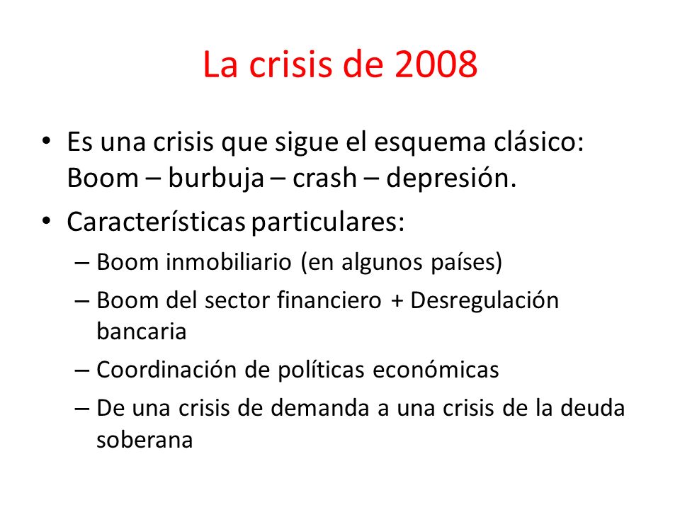 La crisis de 2008 Es una crisis que sigue el esquema clásico: Boom – burbuja – crash – depresión. Características particulares: