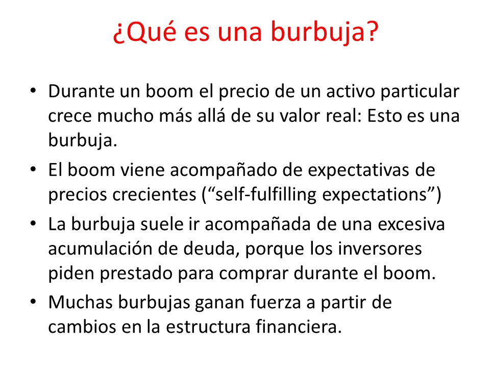 ¿Qué es una burbuja Durante un boom el precio de un activo particular crece mucho más allá de su valor real: Esto es una burbuja.