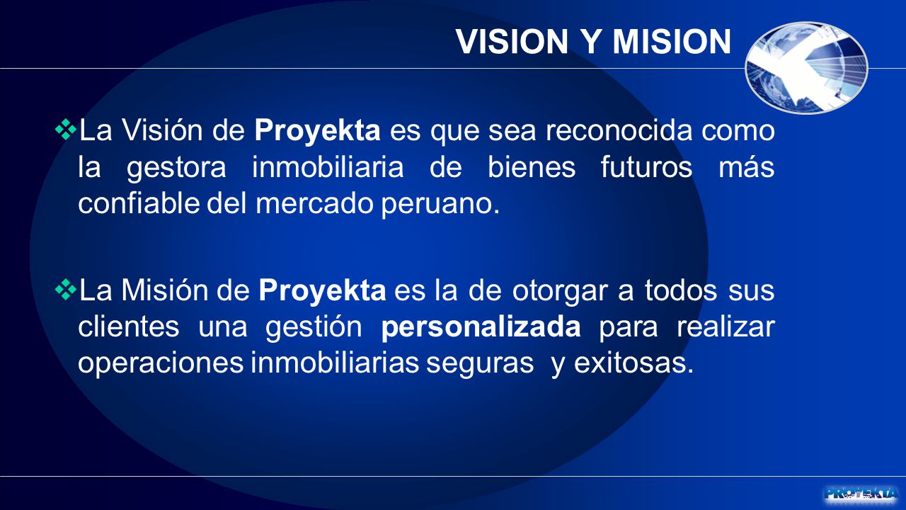 VISION Y MISION La Visión de Proyekta es que sea reconocida como la gestora inmobiliaria de bienes futuros más confiable del mercado peruano.