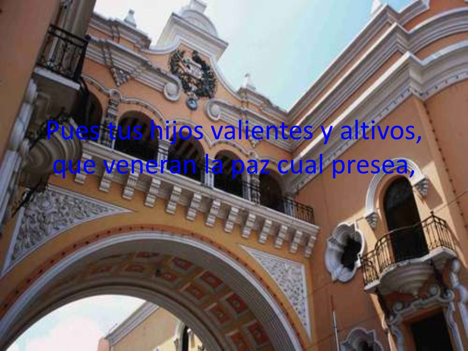 Pues tus hijos valientes y altivos, que veneran la paz cual presea,