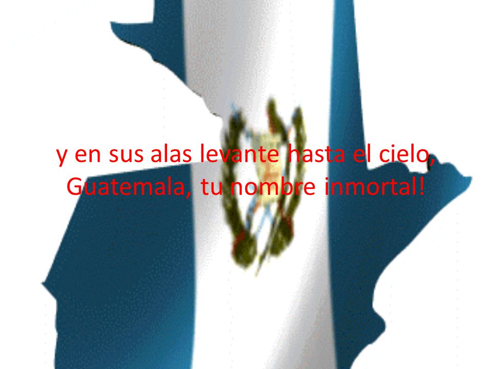 y en sus alas levante hasta el cielo, Guatemala, tu nombre inmortal!