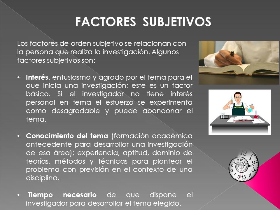 FACTORES SUBJETIVOS Los factores de orden subjetivo se relacionan con la persona que realiza la investigación. Algunos factores subjetivos son: