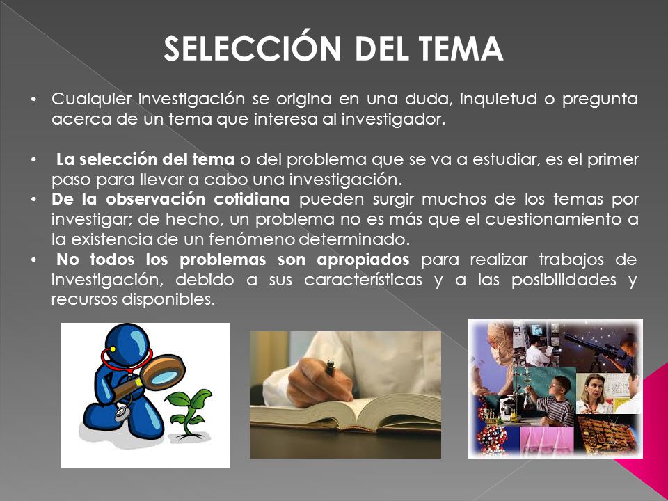 SELECCIÓN DEL TEMA Cualquier investigación se origina en una duda, inquietud o pregunta acerca de un tema que interesa al investigador.