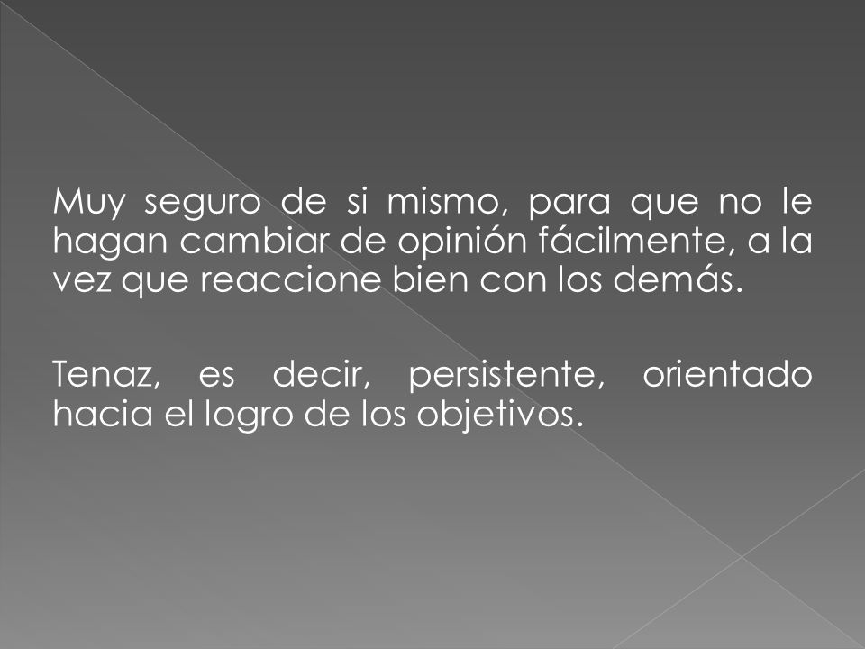 Muy seguro de si mismo, para que no le hagan cambiar de opinión fácilmente, a la vez que reaccione bien con los demás.