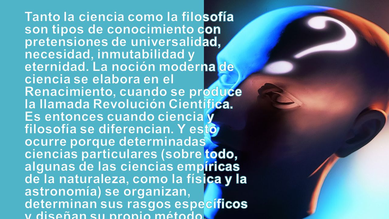 Tanto la ciencia como la filosofía son tipos de conocimiento con pretensiones de universalidad, necesidad, inmutabilidad y eternidad.