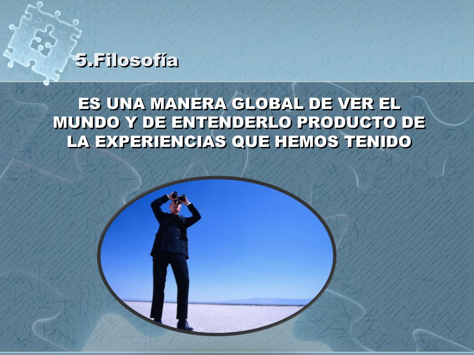 5.Filosofía ES UNA MANERA GLOBAL DE VER EL MUNDO Y DE ENTENDERLO PRODUCTO DE LA EXPERIENCIAS QUE HEMOS TENIDO.