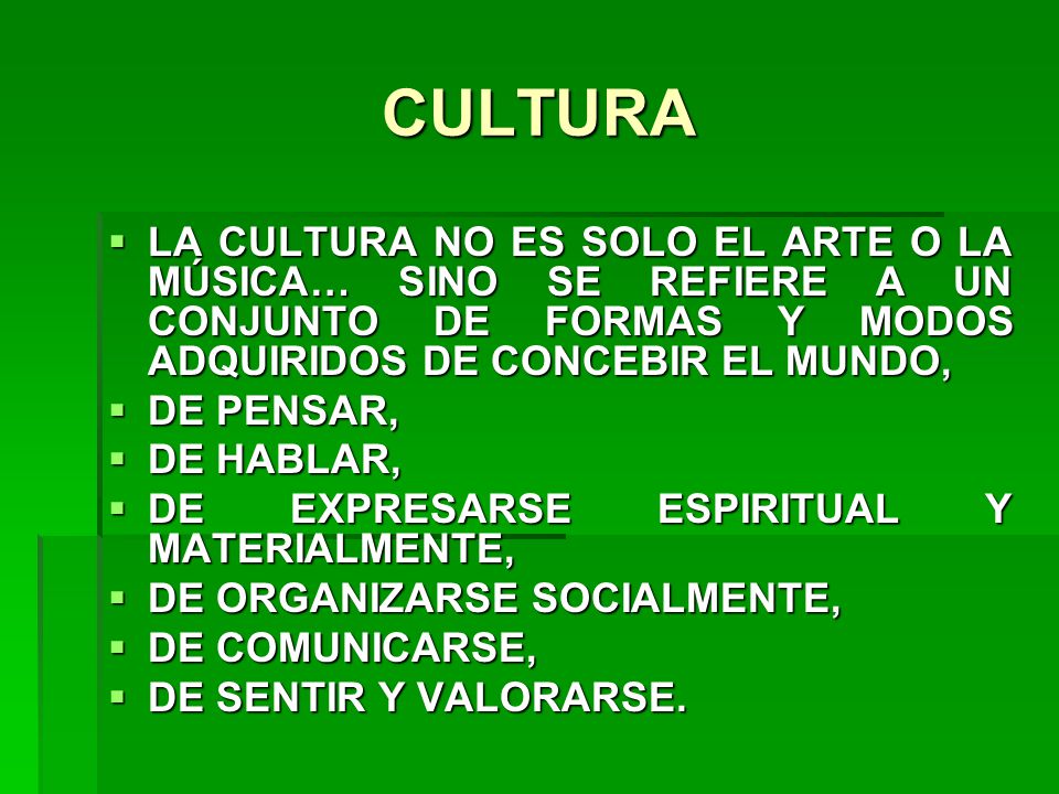 CULTURA LA CULTURA NO ES SOLO EL ARTE O LA MÚSICA… SINO SE REFIERE A UN CONJUNTO DE FORMAS Y MODOS ADQUIRIDOS DE CONCEBIR EL MUNDO,