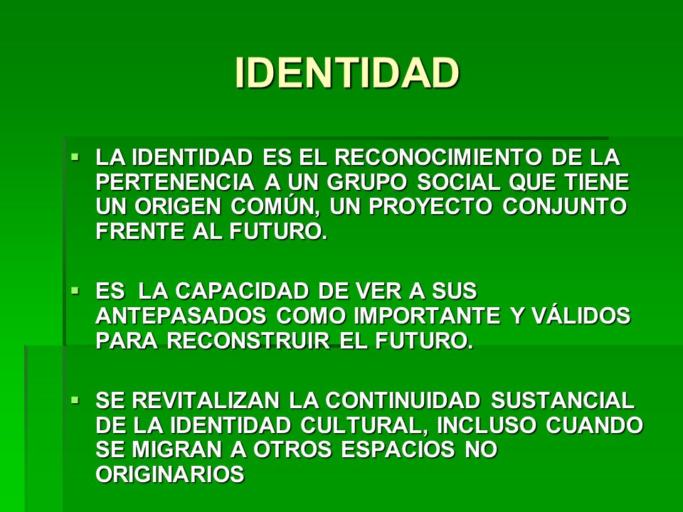 IDENTIDAD LA IDENTIDAD ES EL RECONOCIMIENTO DE LA PERTENENCIA A UN GRUPO SOCIAL QUE TIENE UN ORIGEN COMÚN, UN PROYECTO CONJUNTO FRENTE AL FUTURO.