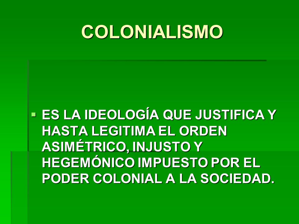 COLONIALISMO ES LA IDEOLOGÍA QUE JUSTIFICA Y HASTA LEGITIMA EL ORDEN ASIMÉTRICO, INJUSTO Y HEGEMÓNICO IMPUESTO POR EL PODER COLONIAL A LA SOCIEDAD.